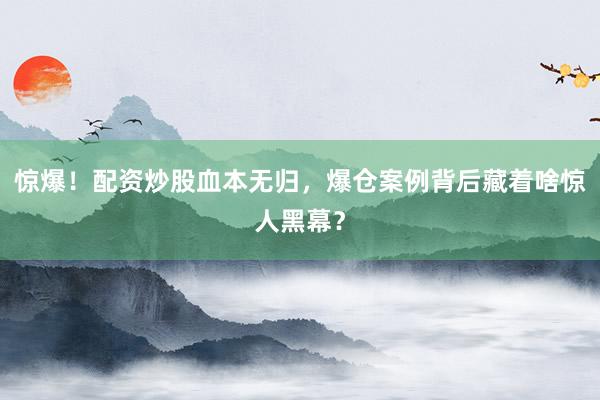 惊爆！配资炒股血本无归，爆仓案例背后藏着啥惊人黑幕？