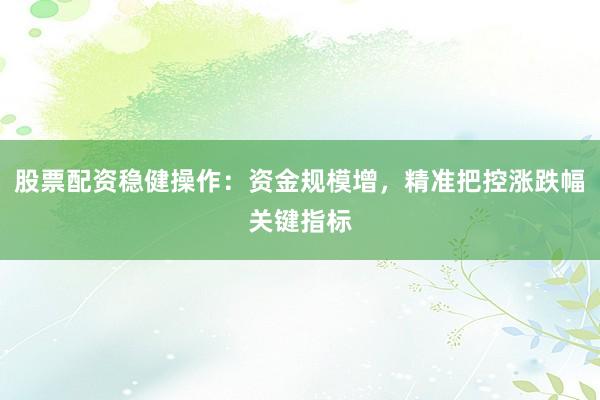股票配资稳健操作:资金规模增,精准把控涨跌幅关键指标