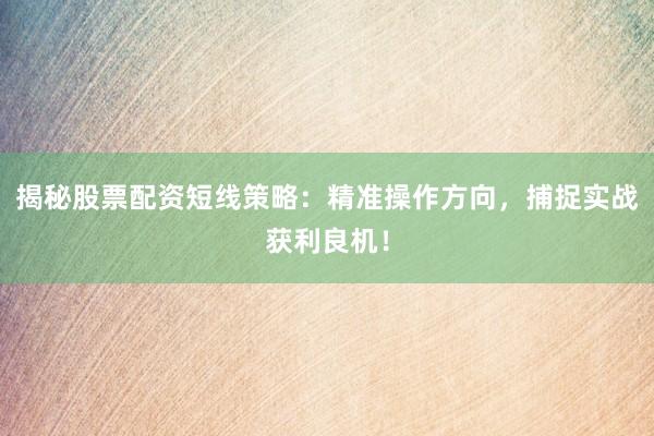 揭秘股票配资短线策略：精准操作方向，捕捉实战获利良机！