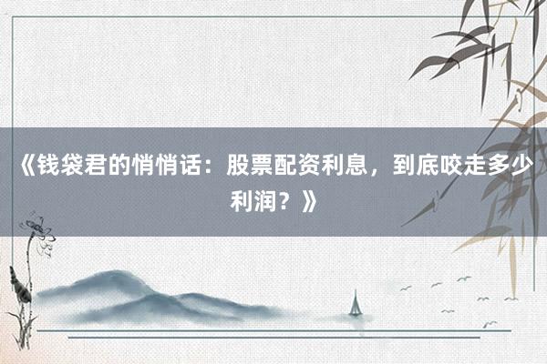 《钱袋君的悄悄话：股票配资利息，到底咬走多少利润？》
