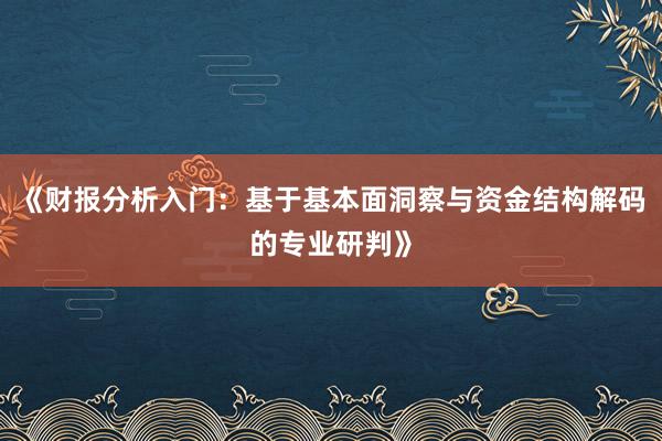 《财报分析入门:基于基本面洞察与资金结构解码的专业研判》