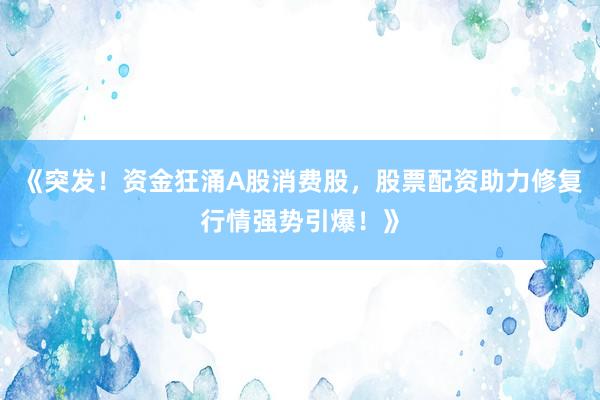 《突发！资金狂涌A股消费股，股票配资助力修复行情强势引爆！》