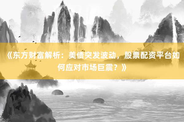 《东方财富解析：美债突发波动，股票配资平台如何应对市场巨震？》