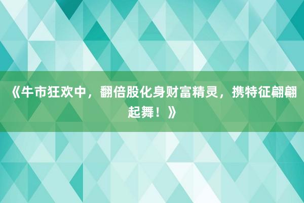 《牛市狂欢中，翻倍股化身财富精灵，携特征翩翩起舞！》