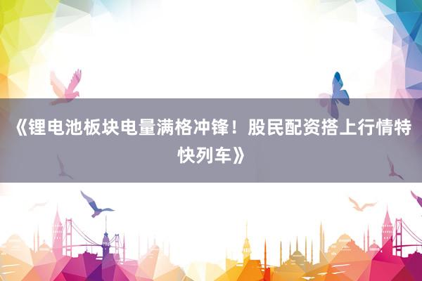 《锂电池板块电量满格冲锋！股民配资搭上行情特快列车》