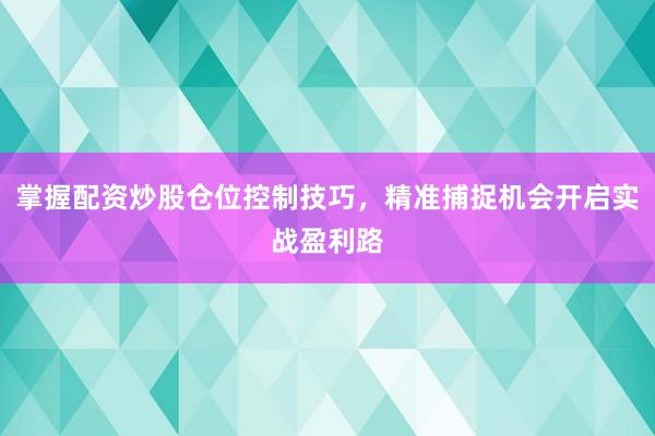掌握配资炒股仓位控制技巧，精准捕捉机会开启实战盈利路