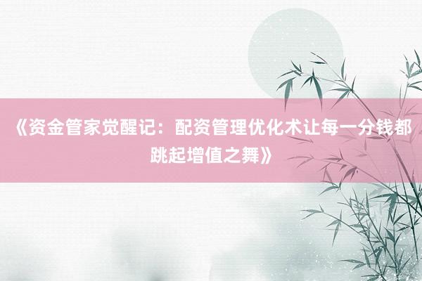 《资金管家觉醒记：配资管理优化术让每一分钱都跳起增值之舞》