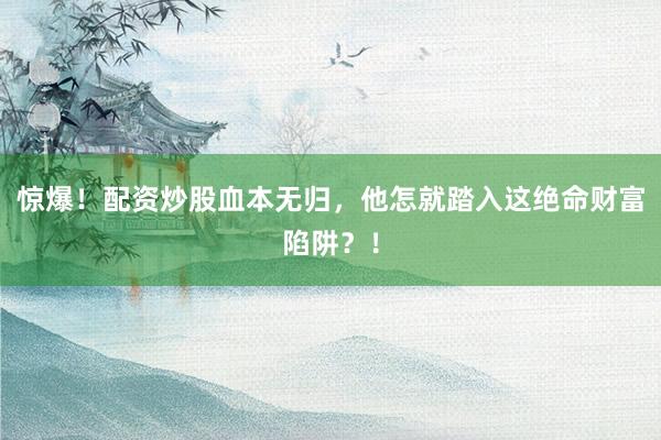 惊爆!配资炒股血本无归,他怎就踏入这绝命财富陷阱?!