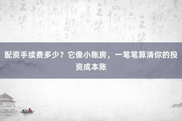 配资手续费多少？它像小账房，一笔笔算清你的投资成本账