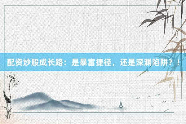 配资炒股成长路：是暴富捷径，还是深渊陷阱？！