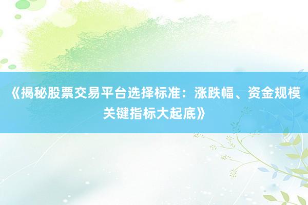 《揭秘股票交易平台选择标准：涨跌幅、资金规模关键指标大起底》
