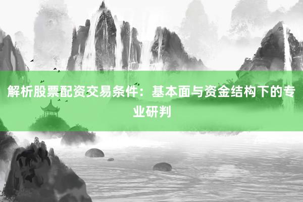 解析股票配资交易条件：基本面与资金结构下的专业研判