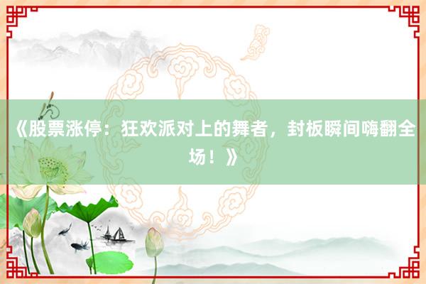 《股票涨停：狂欢派对上的舞者，封板瞬间嗨翻全场！》