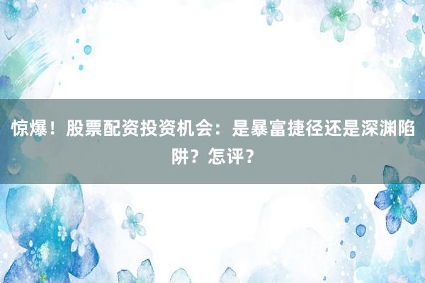惊爆！股票配资投资机会：是暴富捷径还是深渊陷阱？怎评？
