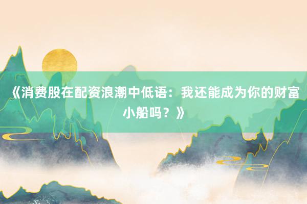《消费股在配资浪潮中低语：我还能成为你的财富小船吗？》