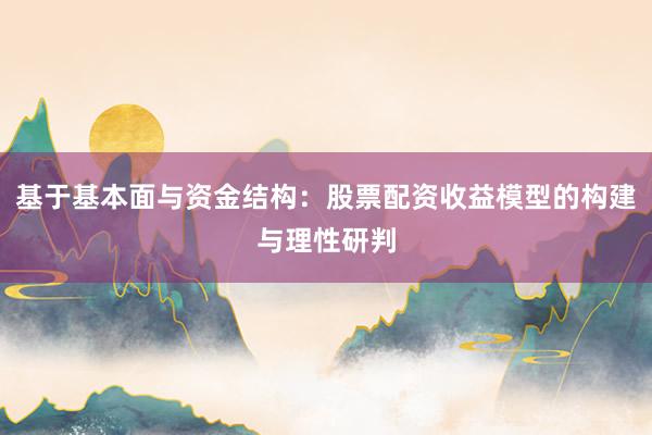 基于基本面与资金结构：股票配资收益模型的构建与理性研判