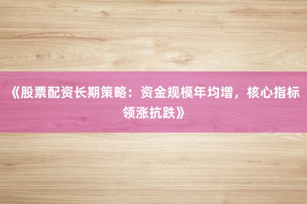 《股票配资长期策略：资金规模年均增，核心指标领涨抗跌》