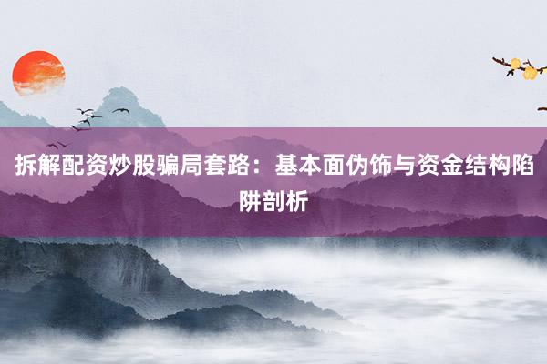 拆解配资炒股骗局套路：基本面伪饰与资金结构陷阱剖析