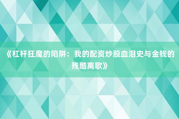 《杠杆狂魔的陷阱：我的配资炒股血泪史与金钱的残酷离歌》