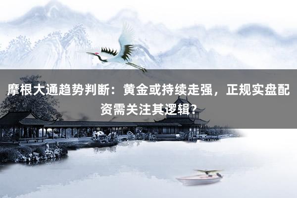 摩根大通趋势判断：黄金或持续走强，正规实盘配资需关注其逻辑？