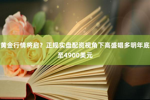 黄金行情将启？正规实盘配资视角下高盛唱多明年底至4900美元
