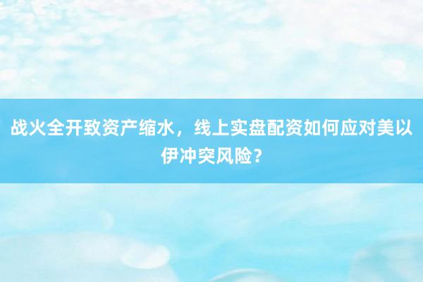战火全开致资产缩水，线上实盘配资如何应对美以伊冲突风险？