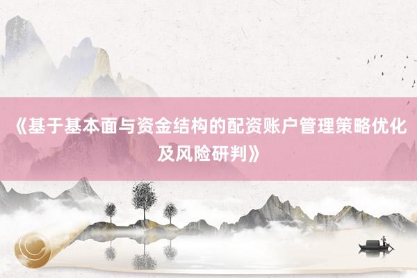 《基于基本面与资金结构的配资账户管理策略优化及风险研判》