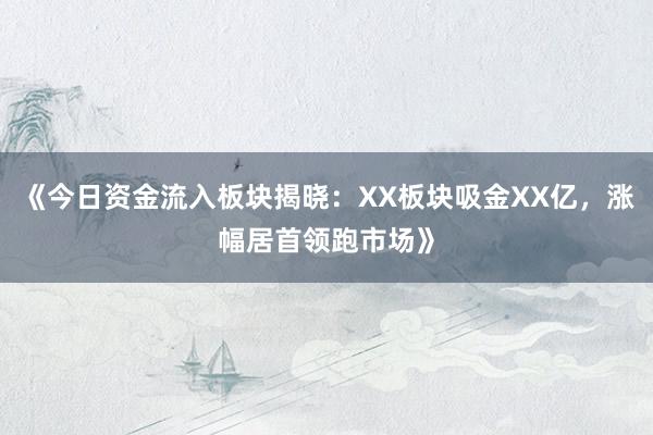 《今日资金流入板块揭晓：XX板块吸金XX亿，涨幅居首领跑市场》