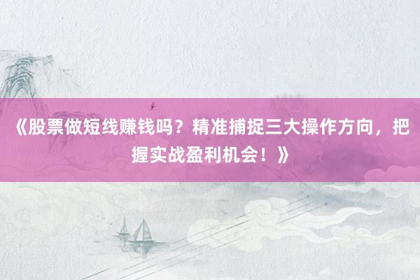 《股票做短线赚钱吗？精准捕捉三大操作方向，把握实战盈利机会！》