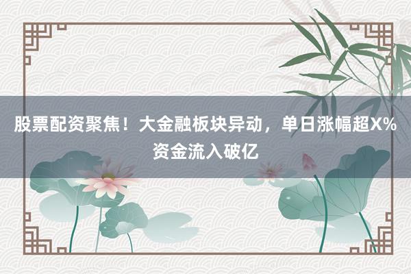 股票配资聚焦！大金融板块异动，单日涨幅超X%资金流入破亿