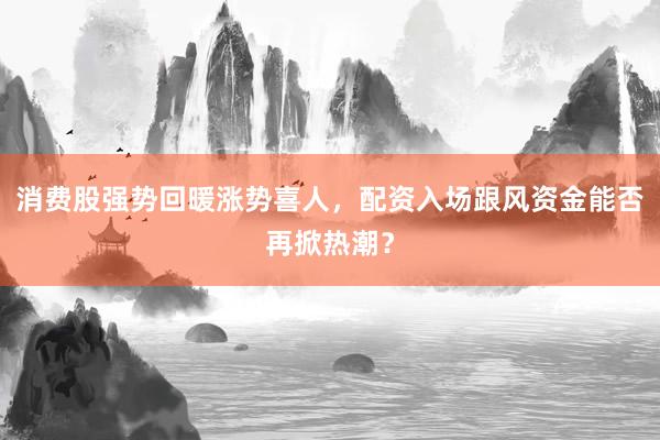 消费股强势回暖涨势喜人，配资入场跟风资金能否再掀热潮？