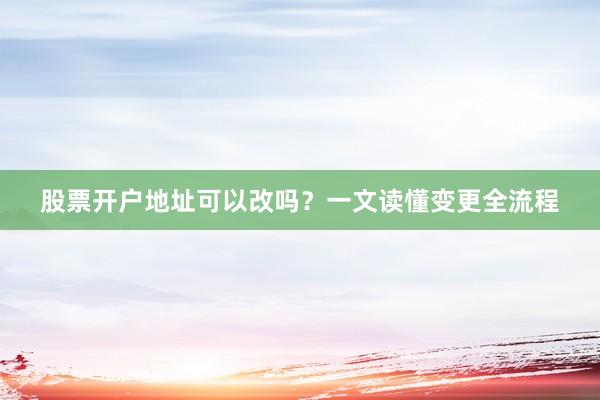 股票开户地址可以改吗?一文读懂变更全流程