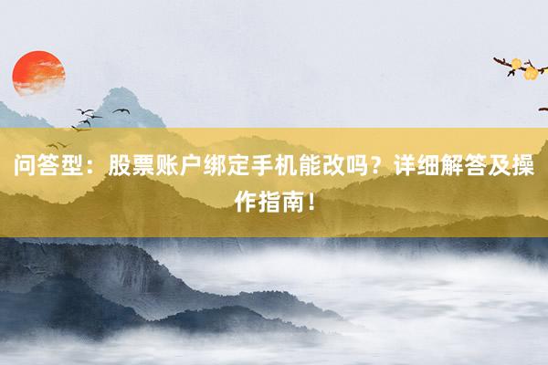 问答型：股票账户绑定手机能改吗？详细解答及操作指南！
