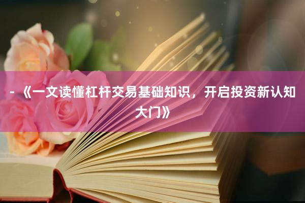 - 《一文读懂杠杆交易基础知识,开启投资新认知大门》