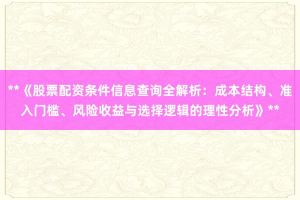 **《股票配资条件信息查询全解析：成本结构、准入门槛、风险收益与选择逻辑的理性分析》**