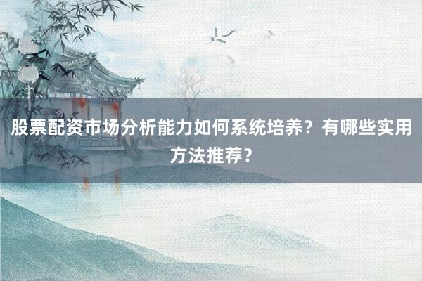 股票配资市场分析能力如何系统培养？有哪些实用方法推荐？