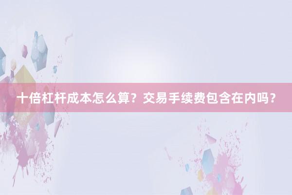十倍杠杆成本怎么算？交易手续费包含在内吗？