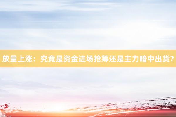 放量上涨：究竟是资金进场抢筹还是主力暗中出货？