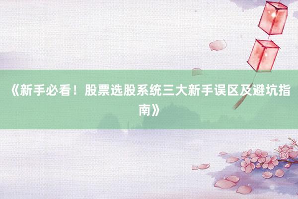 《新手必看！股票选股系统三大新手误区及避坑指南》