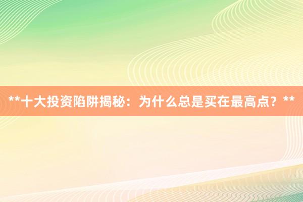 **十大投资陷阱揭秘：为什么总是买在最高点？**