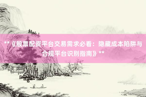 **《股票配资平台交易需求必看：隐藏成本陷阱与合规平台识别指南》**