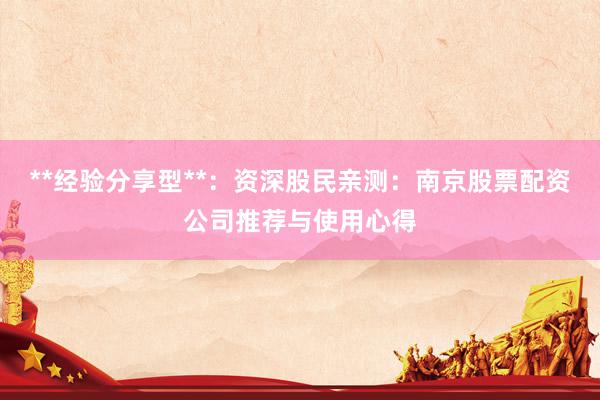 **经验分享型**：资深股民亲测：南京股票配资公司推荐与使用心得
