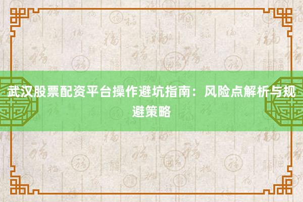 武汉股票配资平台操作避坑指南：风险点解析与规避策略
