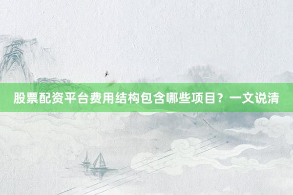 股票配资平台费用结构包含哪些项目？一文说清