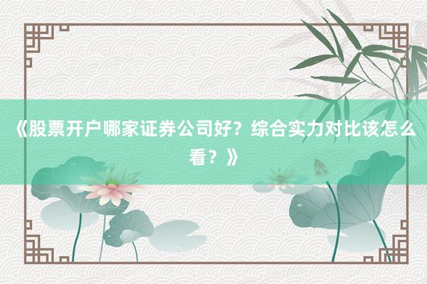《股票开户哪家证券公司好？综合实力对比该怎么看？》