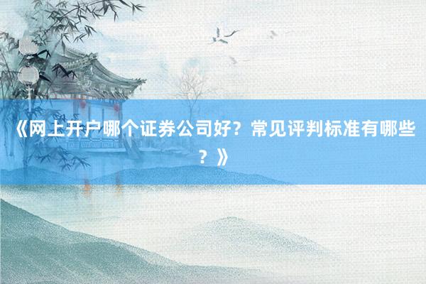《网上开户哪个证券公司好？常见评判标准有哪些？》