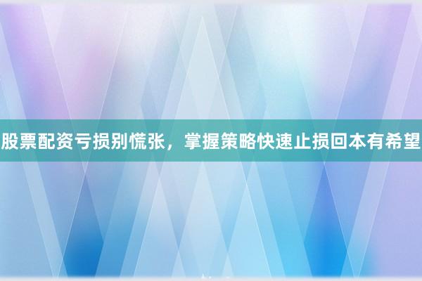 股票配资亏损别慌张，掌握策略快速止损回本有希望