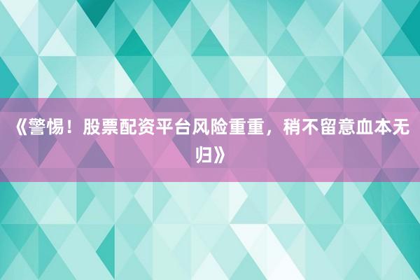 《警惕！股票配资平台风险重重，稍不留意血本无归》