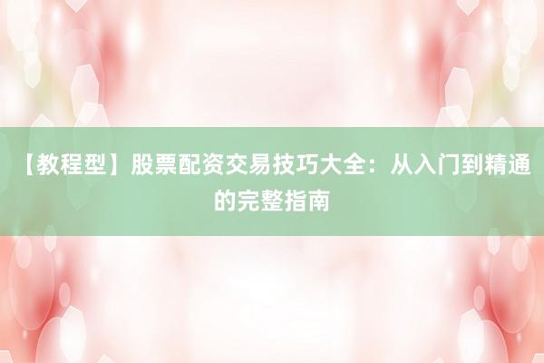 【教程型】股票配资交易技巧大全：从入门到精通的完整指南