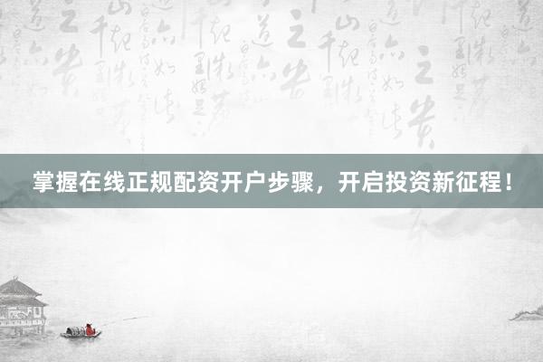 掌握在线正规配资开户步骤，开启投资新征程！
